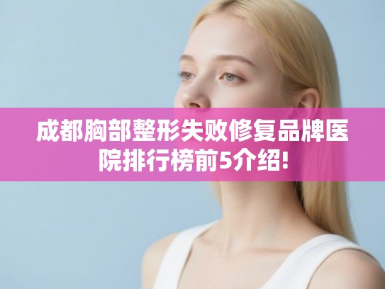 成都胸部整形失败修复品牌医院排行榜前5介绍! 成都胸部整形失败修复品牌医院排行榜前5介绍!