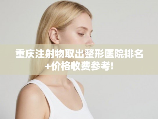 重庆注射物取出整形医院排名+价格收费参考!