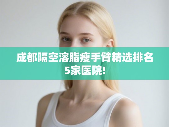 成都隔空溶脂瘦手臂精选排名5家医院! 成都隔空溶脂瘦手臂精选排名5家医院!