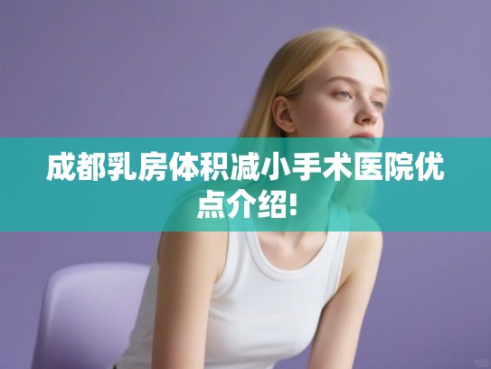 成都乳房体积减小手术医院优点介绍!