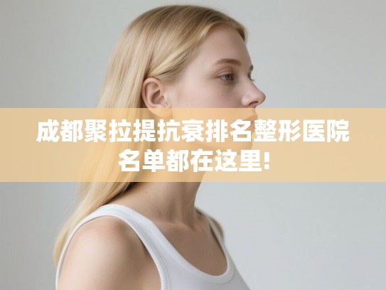 成都聚拉提抗衰排名整形医院名单都在这里! 成都聚拉提抗衰排名整形医院名单都在这里!