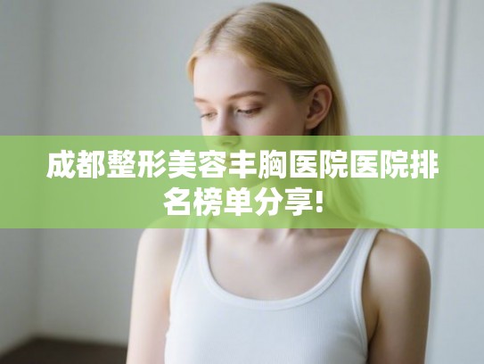 成都整形美容丰胸医院医院排名榜单分享! 成都整形美容丰胸医院医院排名榜单分享!