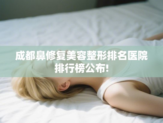 成都鼻修复美容整形排名医院排行榜公布! 成都鼻修复美容整形排名医院排行榜公布!