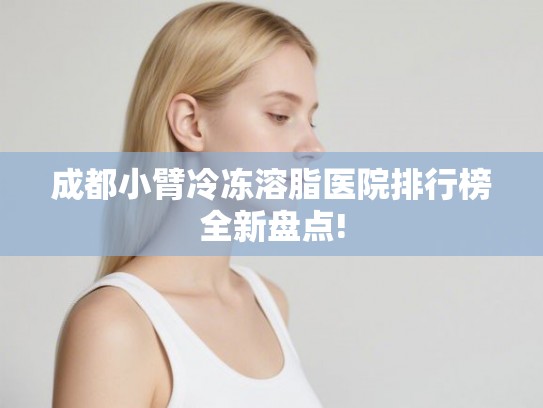 成都小臂冷冻溶脂医院排行榜全新盘点! 成都小臂冷冻溶脂医院排行榜全新盘点!