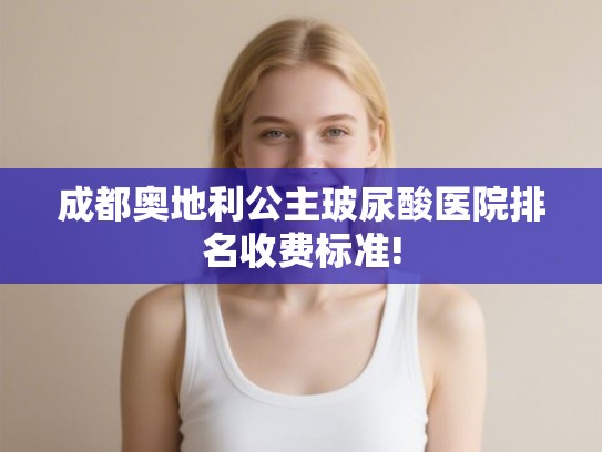 成都奥地利公主玻尿酸医院排名收费标准!