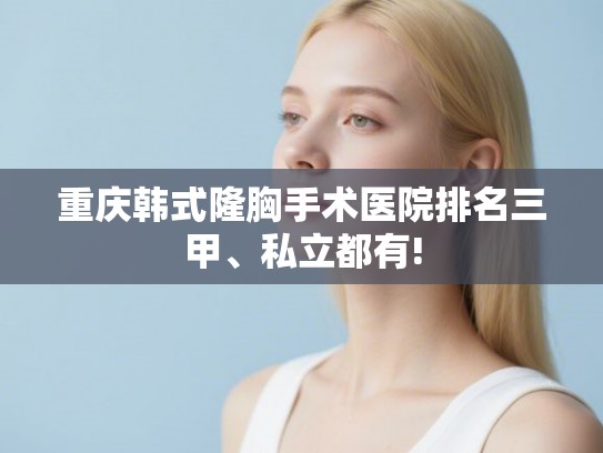 重庆韩式隆胸手术医院排名三甲、私立都有!