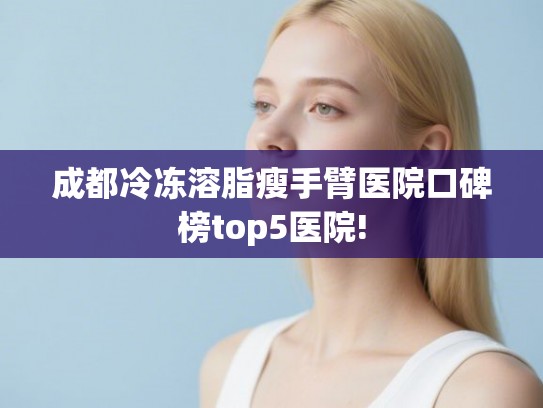 成都冷冻溶脂瘦手臂医院口碑榜top5医院!