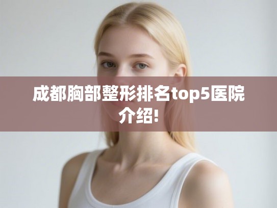 成都胸部整形排名top5医院介绍! 成都胸部整形排名top5医院介绍!