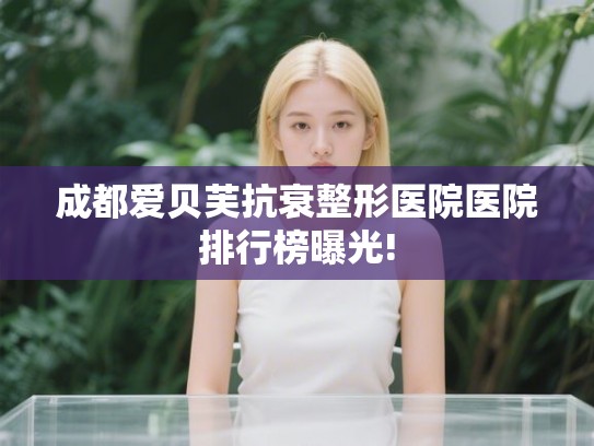成都爱贝芙抗衰整形医院医院排行榜曝光!