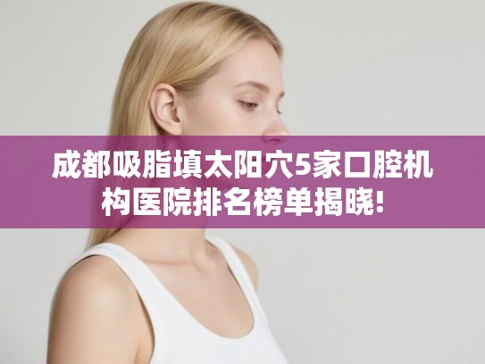 成都吸脂填太阳穴5家口腔机构医院排名榜单揭晓! 成都吸脂填太阳穴5家口腔机构医院排名榜单揭晓!