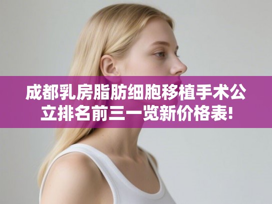 成都乳房脂肪细胞移植手术公立排名前三一览新价格表! 成都乳房脂肪细胞移植手术公立排名前三一览新价格表!