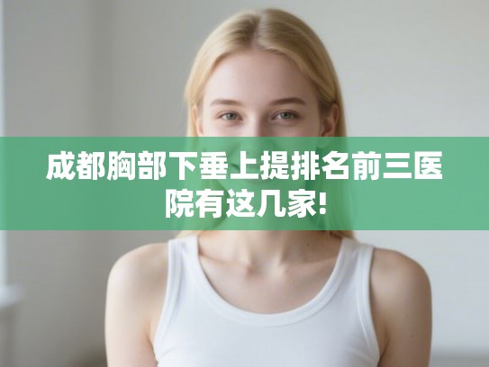 成都胸部下垂上提排名前三医院有这几家! 成都胸部下垂上提排名前三医院有这几家!