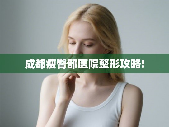 成都瘦臀部医院整形攻略! 成都瘦臀部医院整形攻略!