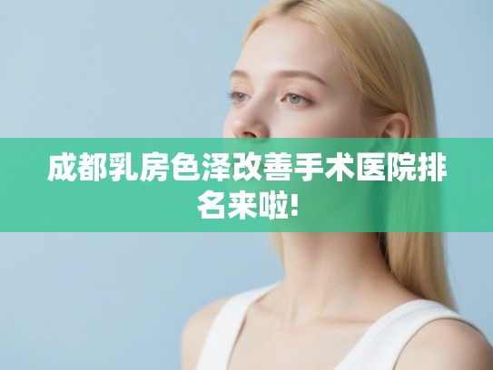 成都乳房色泽改善手术医院排名来啦! 成都乳房色泽改善手术医院排名来啦!