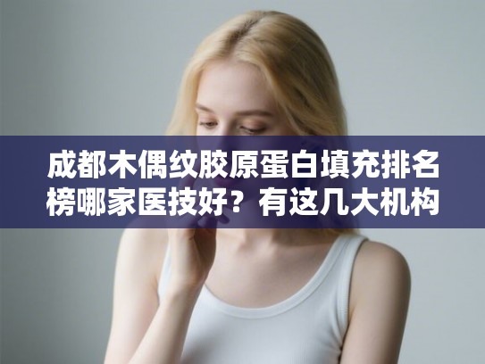 成都木偶纹胶原蛋白填充排名榜哪家医技好?有这几大机构! 成都木偶纹胶原蛋白填充排名榜哪家医技好?有这几大机构!