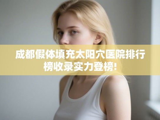 成都假体填充太阳穴医院排行榜收录实力登榜! 成都假体填充太阳穴医院排行榜收录实力登榜!