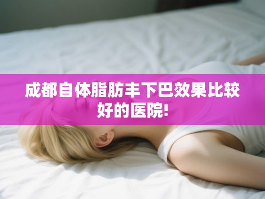 成都自体脂肪丰下巴效果比较好的医院! 成都自体脂肪丰下巴效果比较好的医院!