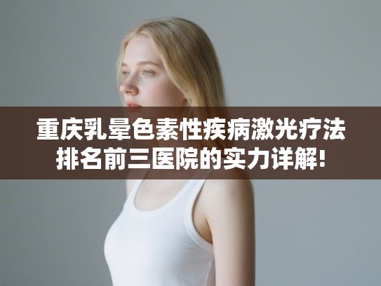 重庆乳晕色素性疾病激光疗法排名前三医院的实力详解!