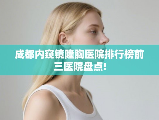 成都内窥镜隆胸医院排行榜前三医院盘点!