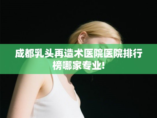 成都乳头再造术医院医院排行榜哪家专业! 成都乳头再造术医院医院排行榜哪家专业!