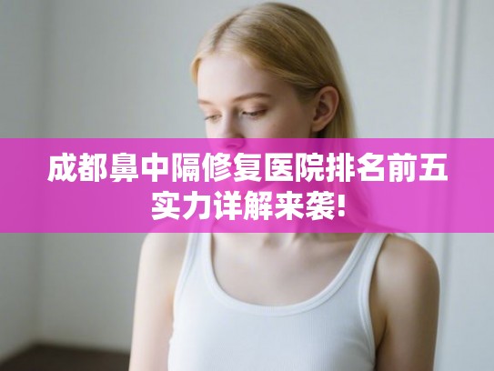 成都鼻中隔修复医院排名前五实力详解来袭! 成都鼻中隔修复医院排名前五实力详解来袭!