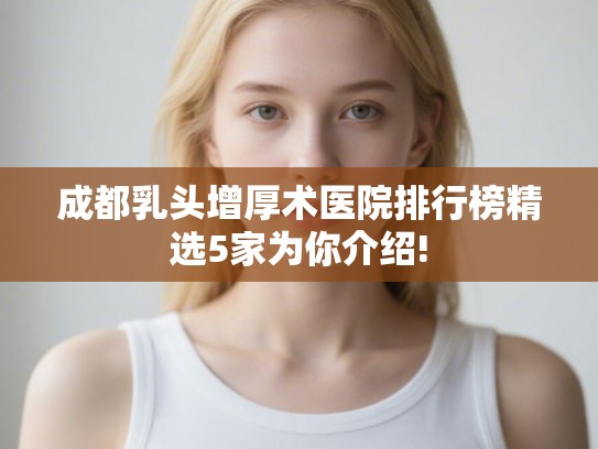 成都乳头增厚术医院排行榜精选5家为你介绍! 成都乳头增厚术医院排行榜精选5家为你介绍!