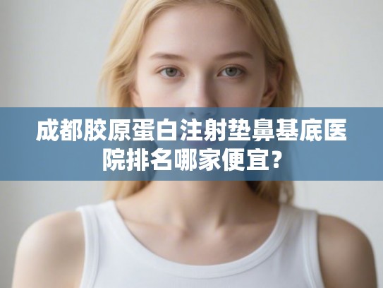 成都胶原蛋白注射垫鼻基底医院排名哪家便宜? 成都胶原蛋白注射垫鼻基底医院排名哪家便宜?