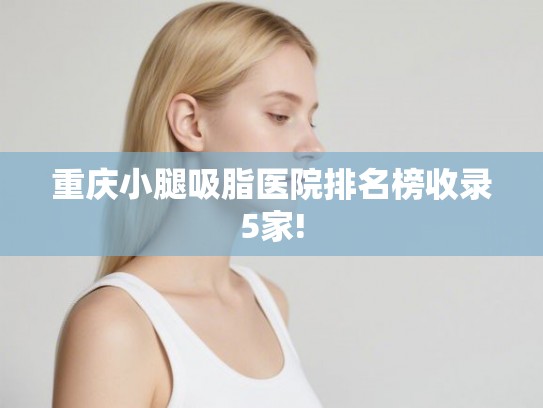 重庆小腿吸脂医院排名榜收录5家!