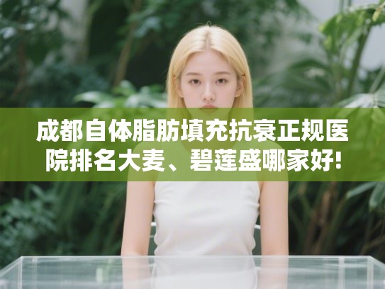 成都自体脂肪填充抗衰正规医院排名大麦、碧莲盛哪家好! 成都自体脂肪填充抗衰正规医院排名大麦、碧莲盛哪家好!