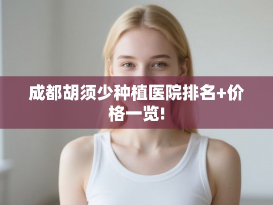 成都胡须少种植医院排名+价格一览!
