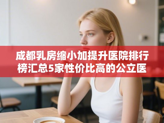 成都乳房缩小加提升医院排行榜汇总5家性价比高的公立医院! 成都乳房缩小加提升医院排行榜汇总5家性价比高的公立医院!