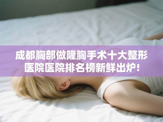 成都胸部做隆胸手术十大整形医院医院排名榜新鲜出炉! 成都胸部做隆胸手术十大整形医院医院排名榜新鲜出炉!