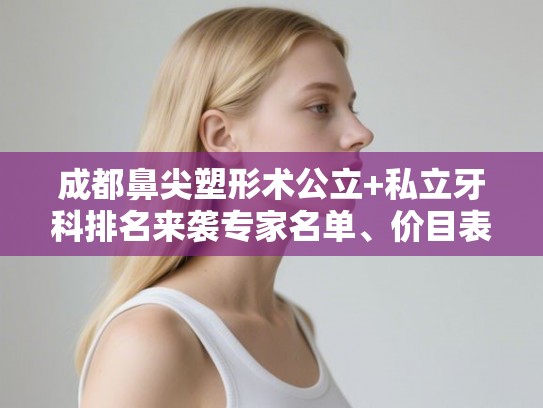 成都鼻尖塑形术公立+私立牙科排名来袭专家名单、价目表!