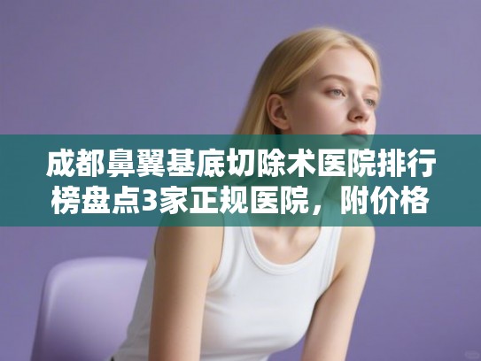 成都鼻翼基底切除术医院排行榜盘点3家正规医院，附价格表!