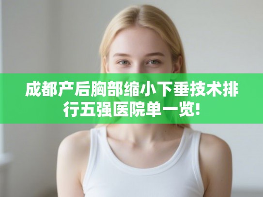 成都产后胸部缩小下垂技术排行五强医院单一览! 成都产后胸部缩小下垂技术排行五强医院单一览!