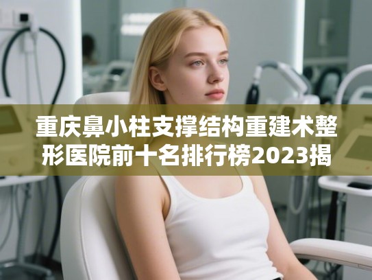 重庆鼻小柱支撑结构重建术整形医院前十名排行榜2023揭晓!