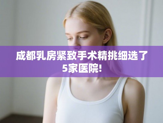 成都乳房紧致手术精挑细选了5家医院! 成都乳房紧致手术精挑细选了5家医院!
