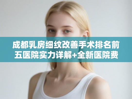 成都乳房细纹改善手术排名前五医院实力详解+全新医院费用一览!