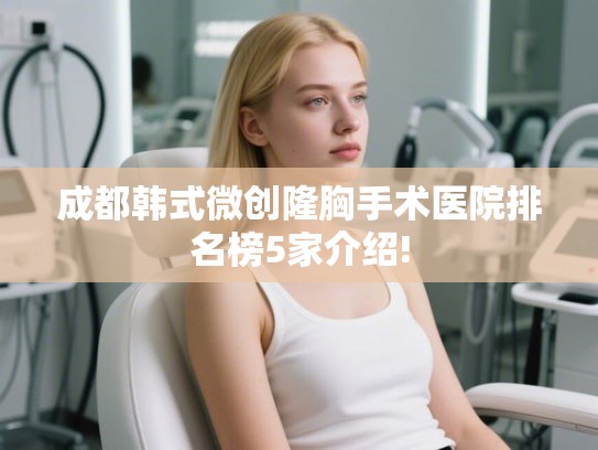 成都韩式微创隆胸手术医院排名榜5家介绍!