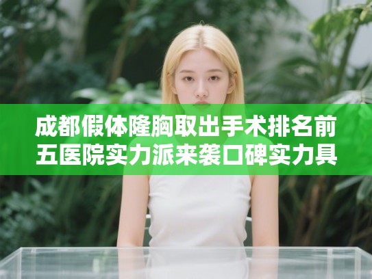 成都假体隆胸取出手术排名前五医院实力派来袭口碑实力具兼!