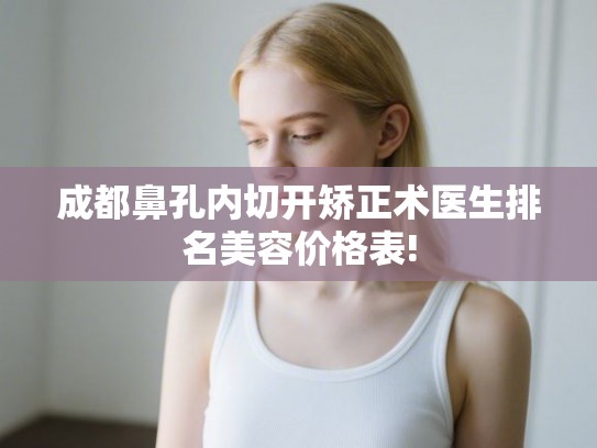 成都鼻孔内切开矫正术医生排名美容价格表! 成都鼻孔内切开矫正术医生排名美容价格表!