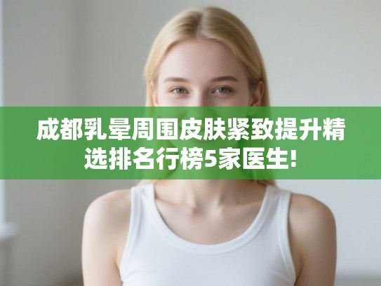 成都乳晕周围皮肤紧致提升精选排名行榜5家医生! 成都乳晕周围皮肤紧致提升精选排名行榜5家医生!
