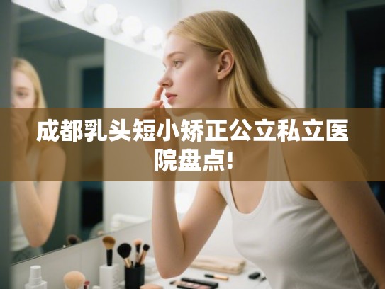 成都乳头短小矫正公立私立医院盘点! 成都乳头短小矫正公立私立医院盘点!