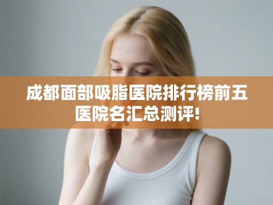 成都面部吸脂医院排行榜前五医院名汇总测评!