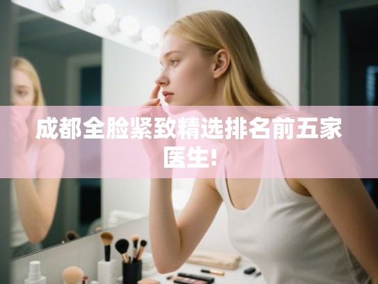 成都全脸紧致精选排名前五家医生! 成都全脸紧致精选排名前五家医生!