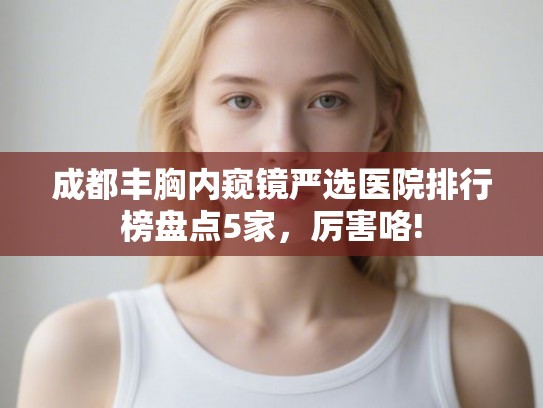 成都丰胸内窥镜严选医院排行榜盘点5家，厉害咯!