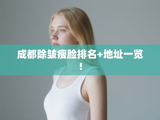 成都除皱瘦脸排名+地址一览! 成都除皱瘦脸排名+地址一览!