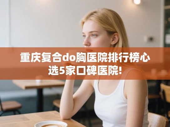 重庆复合do胸医院排行榜心选5家口碑医院!