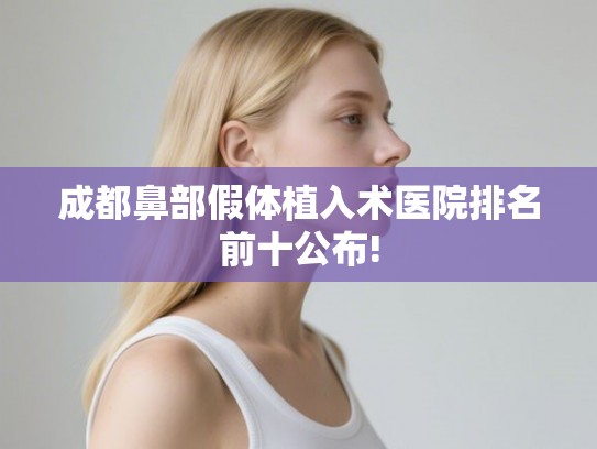 成都鼻部假体植入术医院排名前十公布! 成都鼻部假体植入术医院排名前十公布!