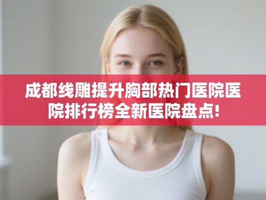 成都线雕提升胸部热门医院医院排行榜全新医院盘点!